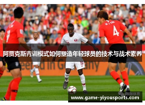阿贾克斯青训模式如何塑造年轻球员的技术与战术素养