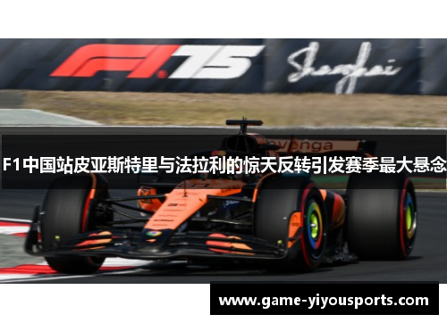 F1中国站皮亚斯特里与法拉利的惊天反转引发赛季最大悬念