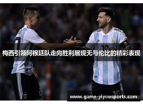 梅西引领阿根廷队走向胜利展现无与伦比的精彩表现