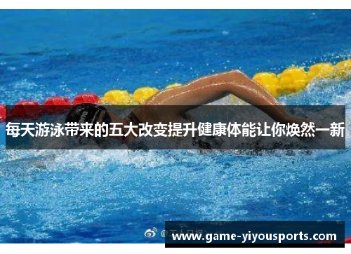 每天游泳带来的五大改变提升健康体能让你焕然一新