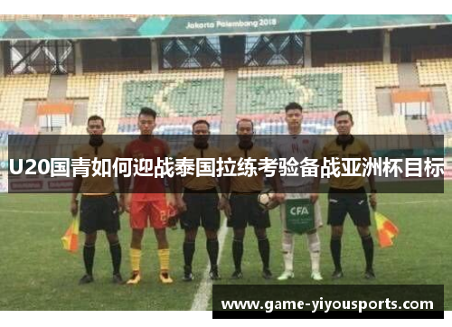 U20国青如何迎战泰国拉练考验备战亚洲杯目标