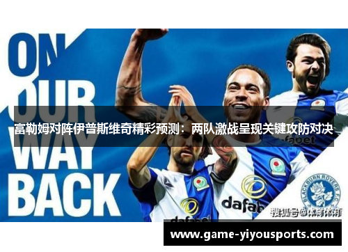 富勒姆对阵伊普斯维奇精彩预测：两队激战呈现关键攻防对决