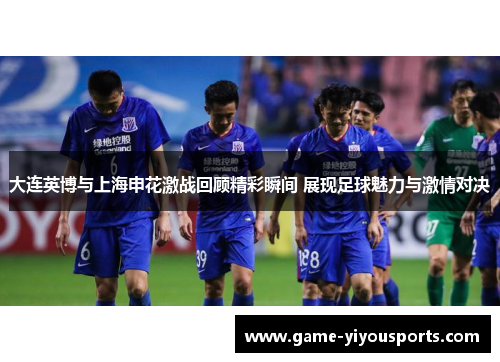 大连英博与上海申花激战回顾精彩瞬间 展现足球魅力与激情对决