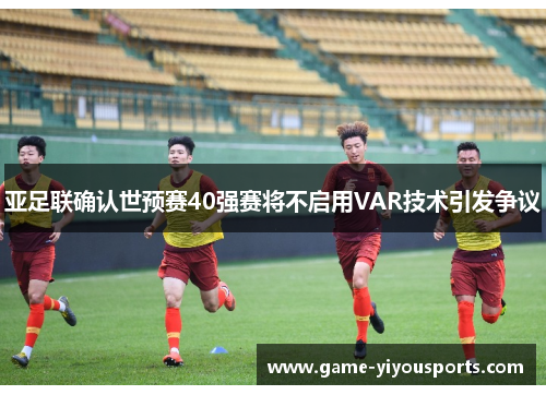 亚足联确认世预赛40强赛将不启用VAR技术引发争议