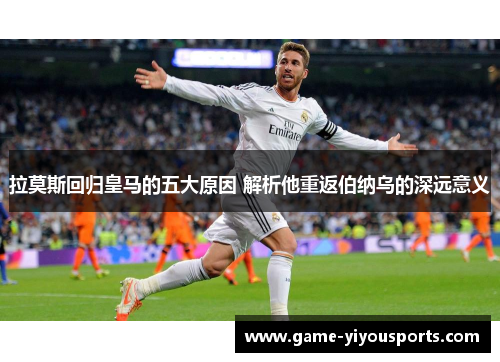 拉莫斯回归皇马的五大原因 解析他重返伯纳乌的深远意义