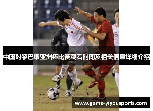 中国对黎巴嫩亚洲杯比赛观看时间及相关信息详细介绍