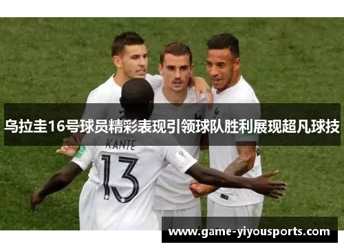 乌拉圭16号球员精彩表现引领球队胜利展现超凡球技