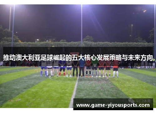 推动澳大利亚足球崛起的五大核心发展策略与未来方向