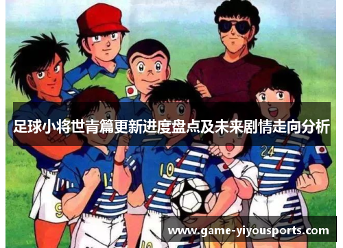 足球小将世青篇更新进度盘点及未来剧情走向分析
