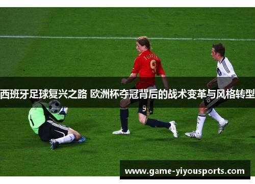 西班牙足球复兴之路 欧洲杯夺冠背后的战术变革与风格转型